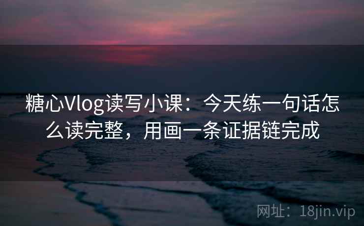 糖心Vlog读写小课：今天练一句话怎么读完整，用画一条证据链完成