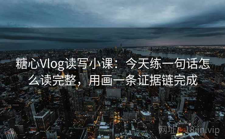 糖心Vlog读写小课：今天练一句话怎么读完整，用画一条证据链完成