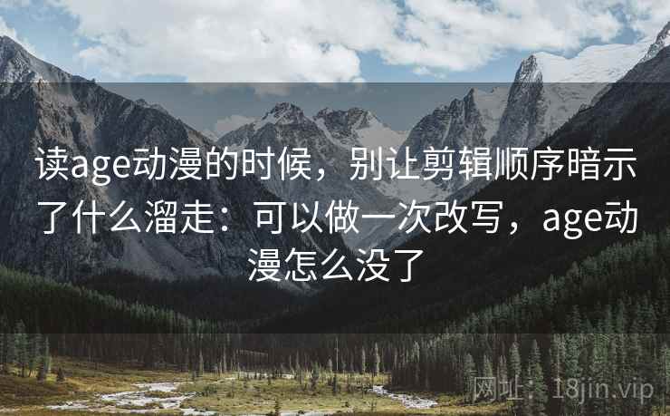 读age动漫的时候，别让剪辑顺序暗示了什么溜走：可以做一次改写，age动漫怎么没了