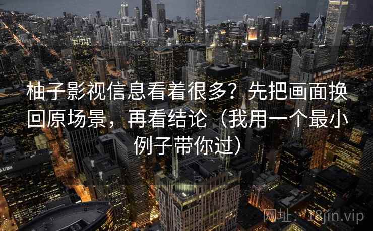柚子影视信息看着很多？先把画面换回原场景，再看结论（我用一个最小例子带你过）
