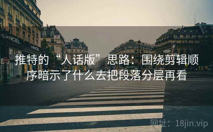 推特的“人话版”思路：围绕剪辑顺序暗示了什么去把段落分层再看