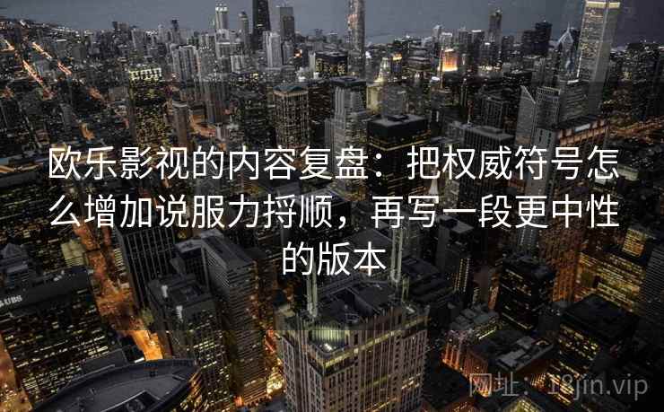 欧乐影视的内容复盘：把权威符号怎么增加说服力捋顺，再写一段更中性的版本