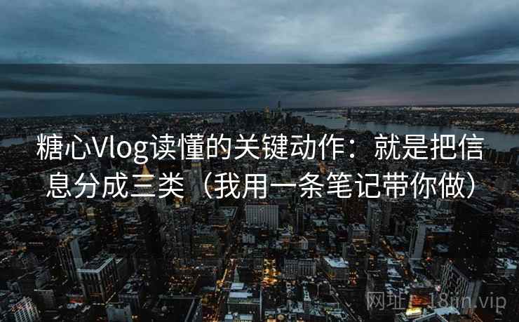 糖心Vlog读懂的关键动作：就是把信息分成三类（我用一条笔记带你做）