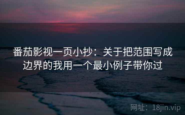 番茄影视一页小抄:关于把范围写成边界的我用一个最小例子带你过 番茄影视一页小抄:关于把范围写成边界的我用一个最小例子带你过