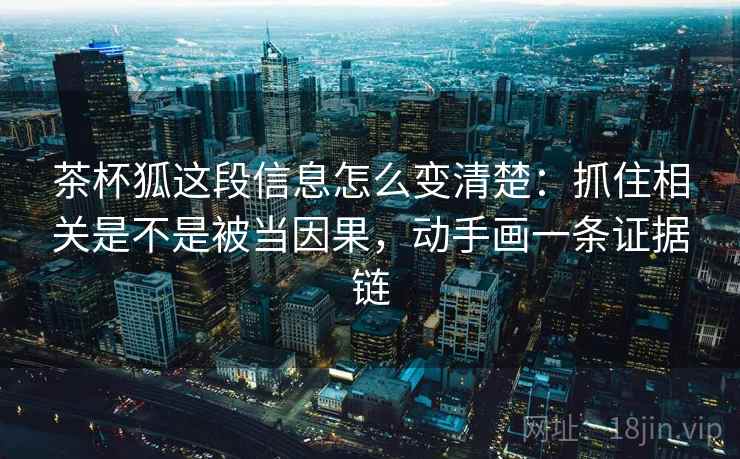 茶杯狐这段信息怎么变清楚：抓住相关是不是被当因果，动手画一条证据链