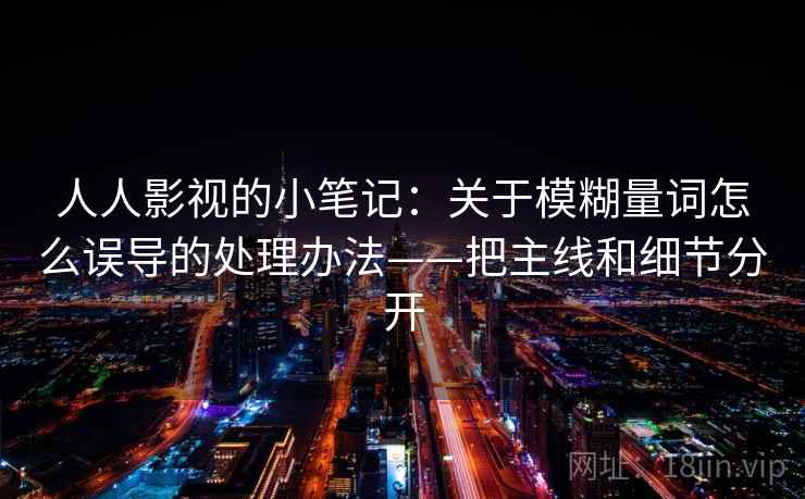 人人影视的小笔记：关于模糊量词怎么误导的处理办法——把主线和细节分开