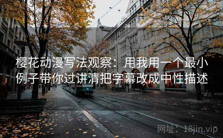 樱花动漫写法观察:用我用一个最小例子带你过讲清把字幕改成中性描述 樱花动漫写法观察:用我用一个最小例子带你过讲清把字幕改成中性描述