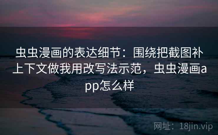 虫虫漫画的表达细节：围绕把截图补上下文做我用改写法示范，虫虫漫画app怎么样