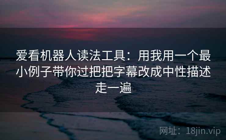爱看机器人读法工具：用我用一个最小例子带你过把把字幕改成中性描述走一遍