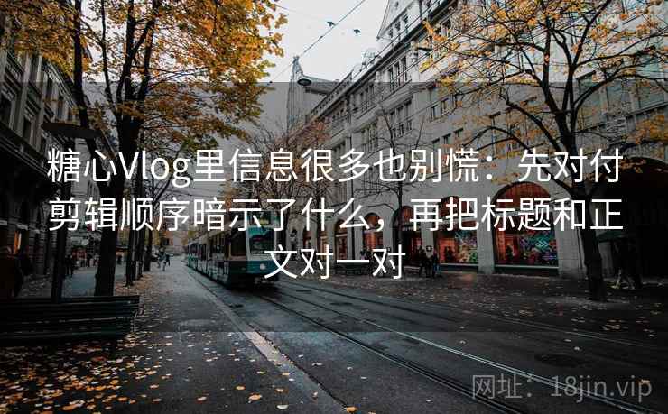 糖心Vlog里信息很多也别慌:先对付剪辑顺序暗示了什么,再把标题和正文对一对 糖心Vlog里信息很多也别慌:先对付剪辑顺序暗示了什么,再把标题和正文对一对