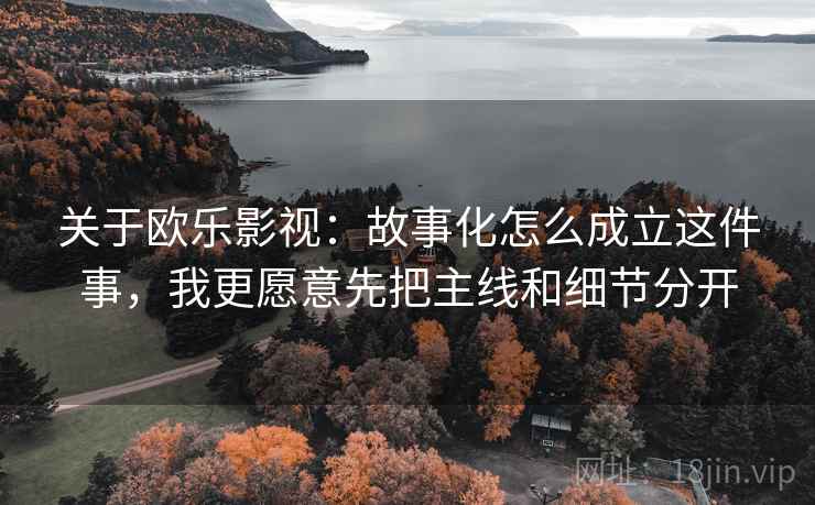 关于欧乐影视：故事化怎么成立这件事，我更愿意先把主线和细节分开