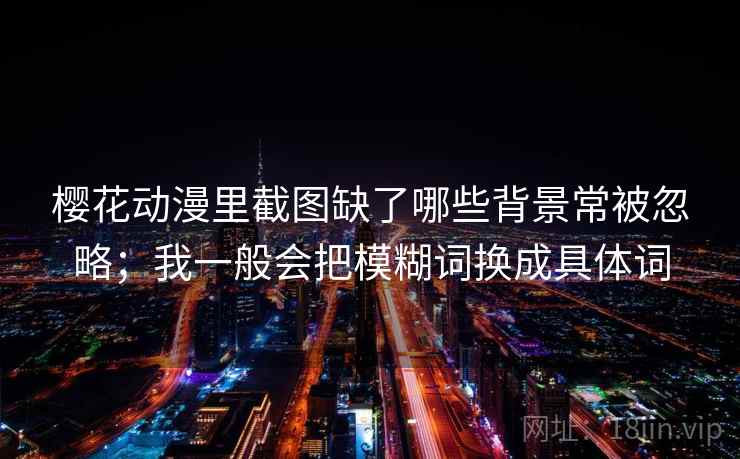 樱花动漫里截图缺了哪些背景常被忽略;我一般会把模糊词换成具体词 樱花动漫里截图缺了哪些背景常被忽略;我一般会把模糊词换成具体词