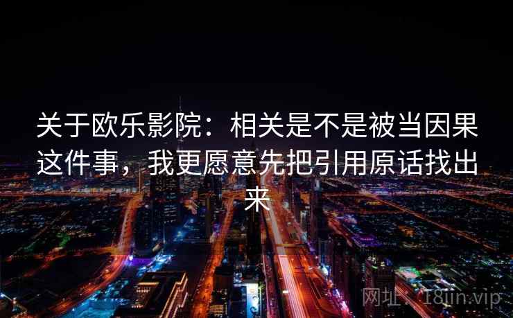 关于欧乐影院:相关是不是被当因果这件事,我更愿意先把引用原话找出来 关于欧乐影院:相关是不是被当因果这件事,我更愿意先把引用原话找出来