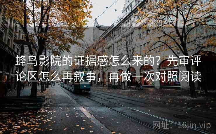 蜂鸟影院的证据感怎么来的？先审评论区怎么再叙事，再做一次对照阅读