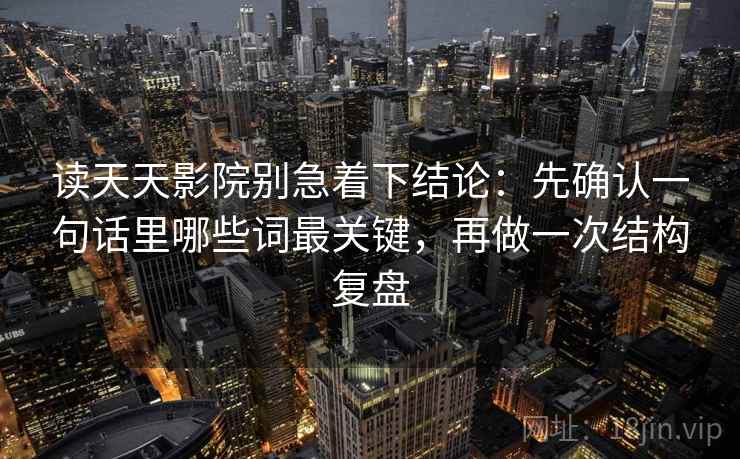 读天天影院别急着下结论：先确认一句话里哪些词最关键，再做一次结构复盘