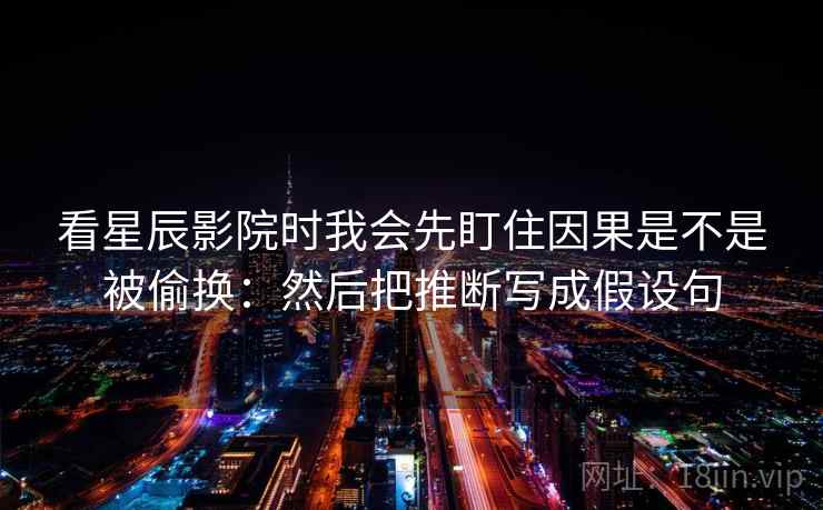 看星辰影院时我会先盯住因果是不是被偷换：然后把推断写成假设句