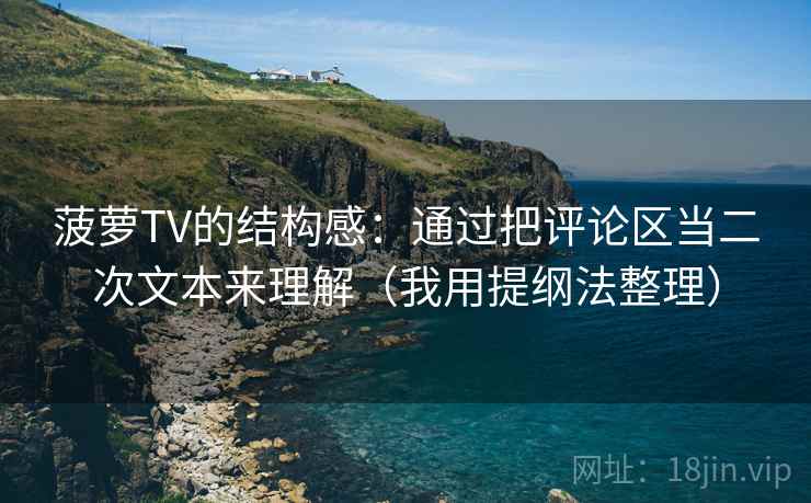 菠萝TV的结构感：通过把评论区当二次文本来理解（我用提纲法整理）