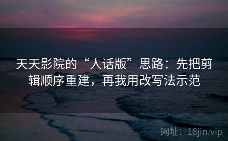 天天影院的“人话版”思路：先把剪辑顺序重建，再我用改写法示范