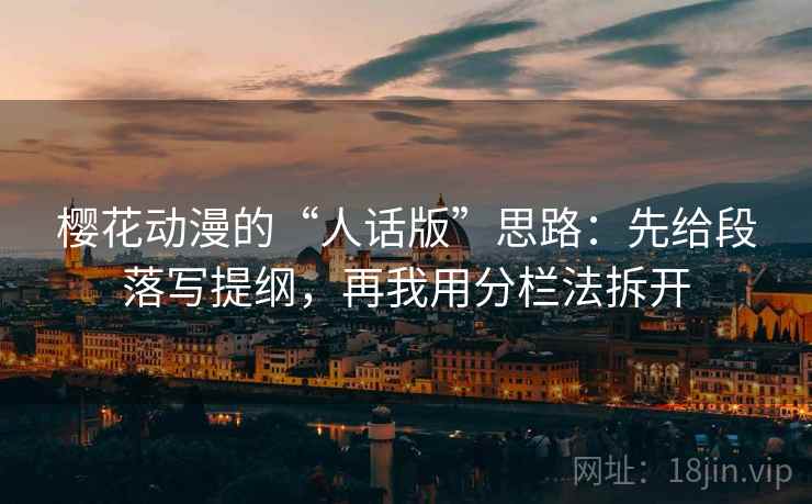 樱花动漫的“人话版”思路：先给段落写提纲，再我用分栏法拆开