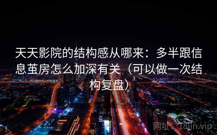 天天影院的结构感从哪来：多半跟信息茧房怎么加深有关（可以做一次结构复盘）