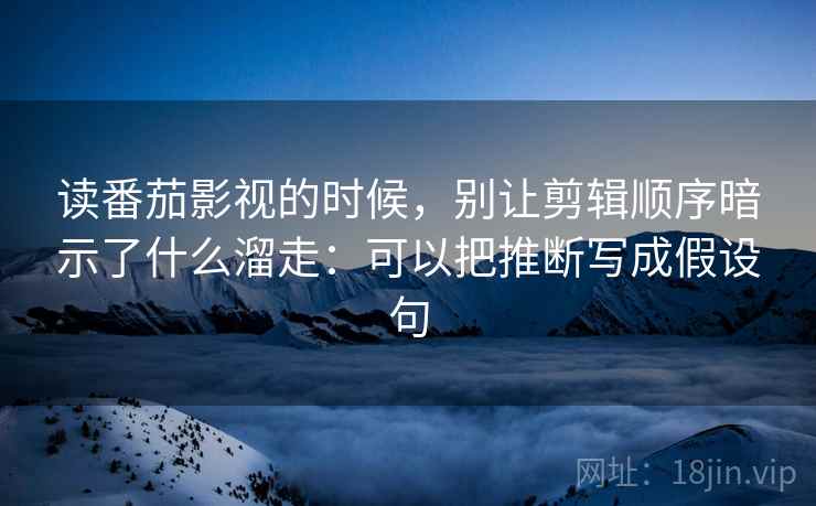 读番茄影视的时候，别让剪辑顺序暗示了什么溜走：可以把推断写成假设句