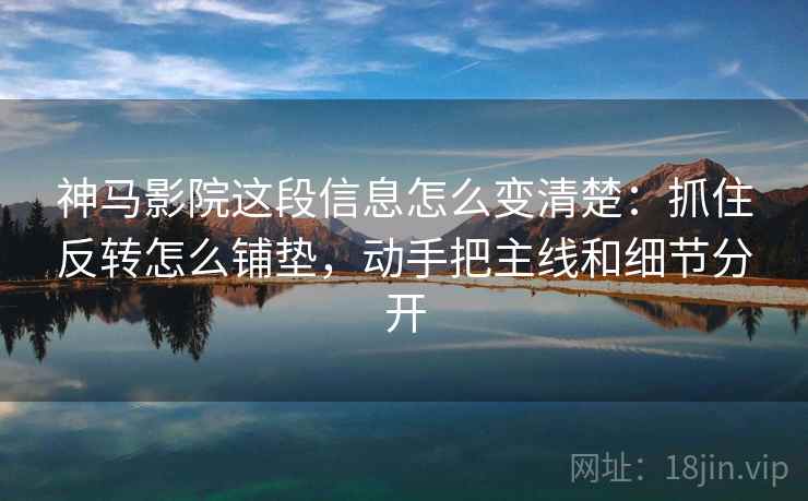 神马影院这段信息怎么变清楚：抓住反转怎么铺垫，动手把主线和细节分开