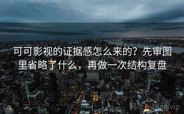 可可影视的证据感怎么来的？先审图里省略了什么，再做一次结构复盘