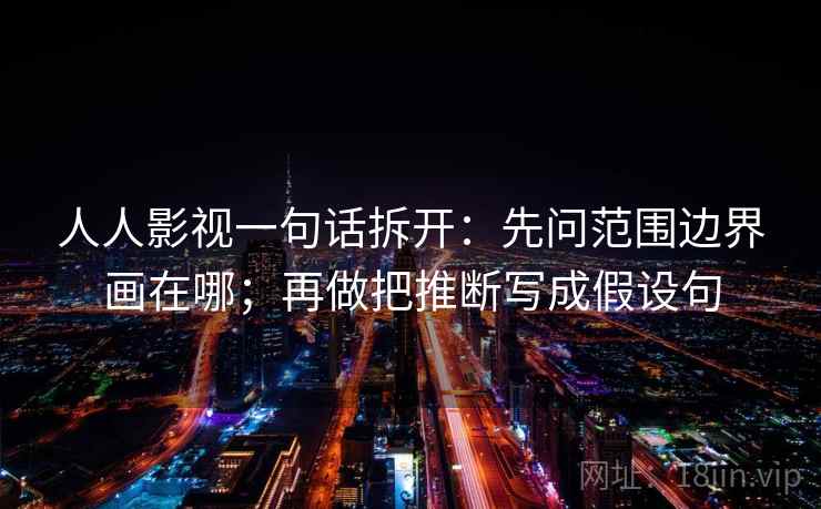 人人影视一句话拆开：先问范围边界画在哪；再做把推断写成假设句